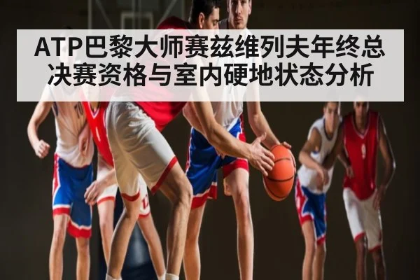 ATP巴黎大师赛兹维列夫年终总决赛资格与室内硬地状态分析