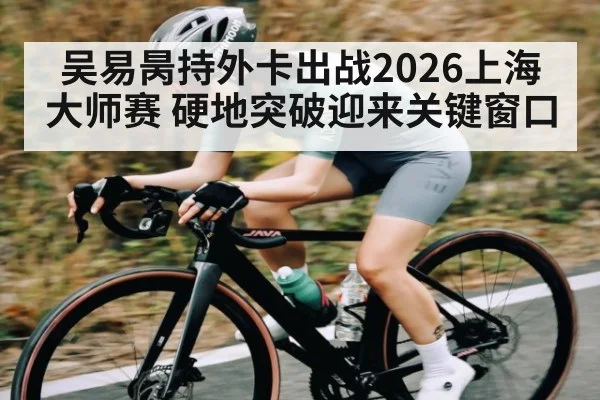 吴易昺持外卡出战2026上海大师赛 硬地突破迎来关键窗口