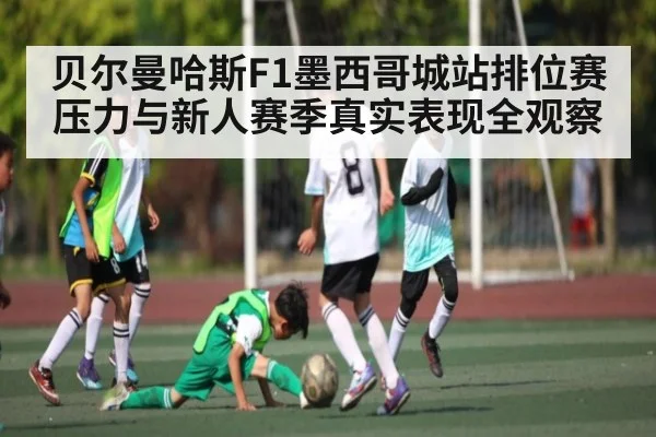 贝尔曼哈斯F1墨西哥城站排位赛压力与新人赛季真实表现全观察